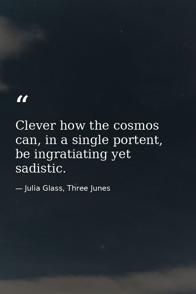 Clever how the cosmos can, in a single portent, be ingratiating yet sadistic. — Julia Glass, Three Junes