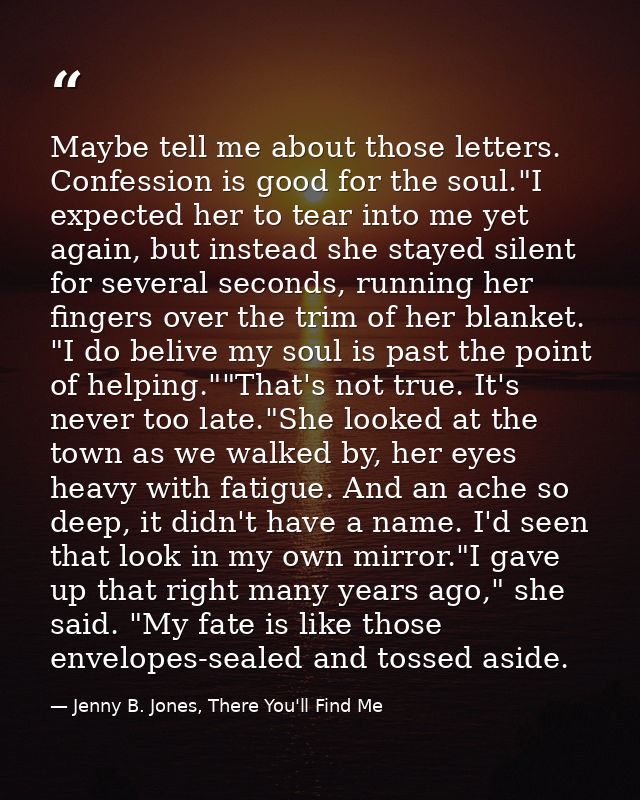 Maybe tell me about those letters. Confession is good for the soul."I expected her to tear into me yet again, but instea — Jenny B. Jones, There You'll Find Me