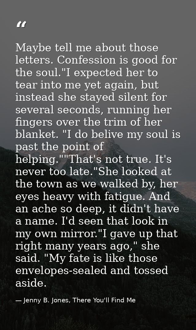 Maybe tell me about those letters. Confession is good for the soul."I expected her to tear into me yet again, but instea — Jenny B. Jones, There You'll Find Me