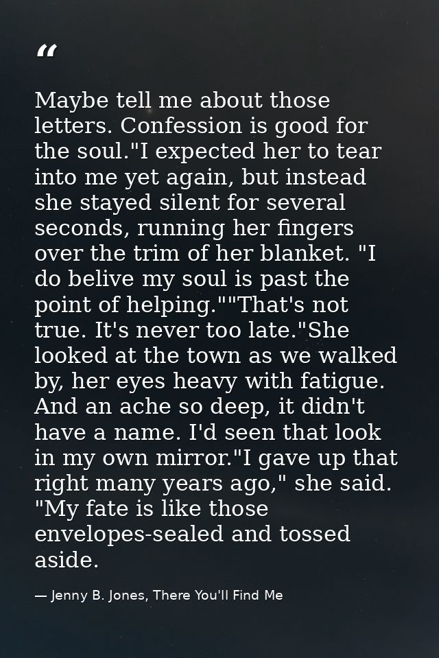 Maybe tell me about those letters. Confession is good for the soul."I expected her to tear into me yet again, but instea — Jenny B. Jones, There You'll Find Me