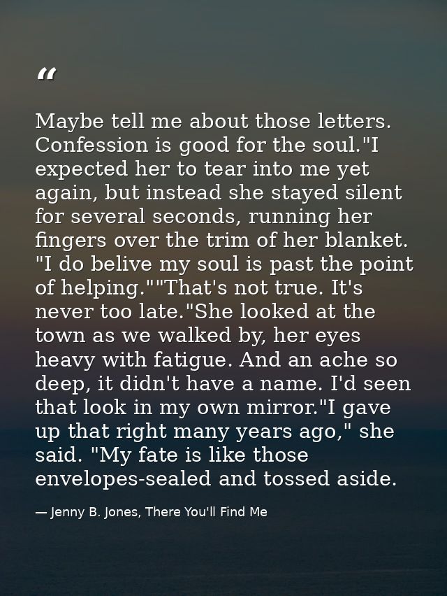 Maybe tell me about those letters. Confession is good for the soul."I expected her to tear into me yet again, but instea — Jenny B. Jones, There You'll Find Me