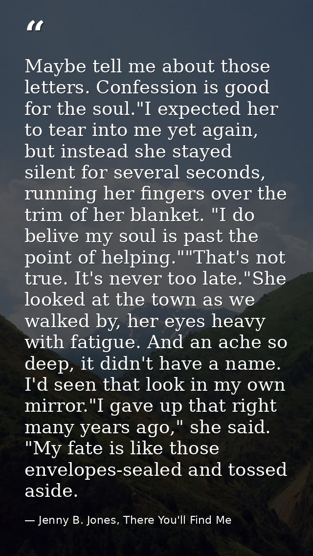 Maybe tell me about those letters. Confession is good for the soul."I expected her to tear into me yet again, but instea — Jenny B. Jones, There You'll Find Me