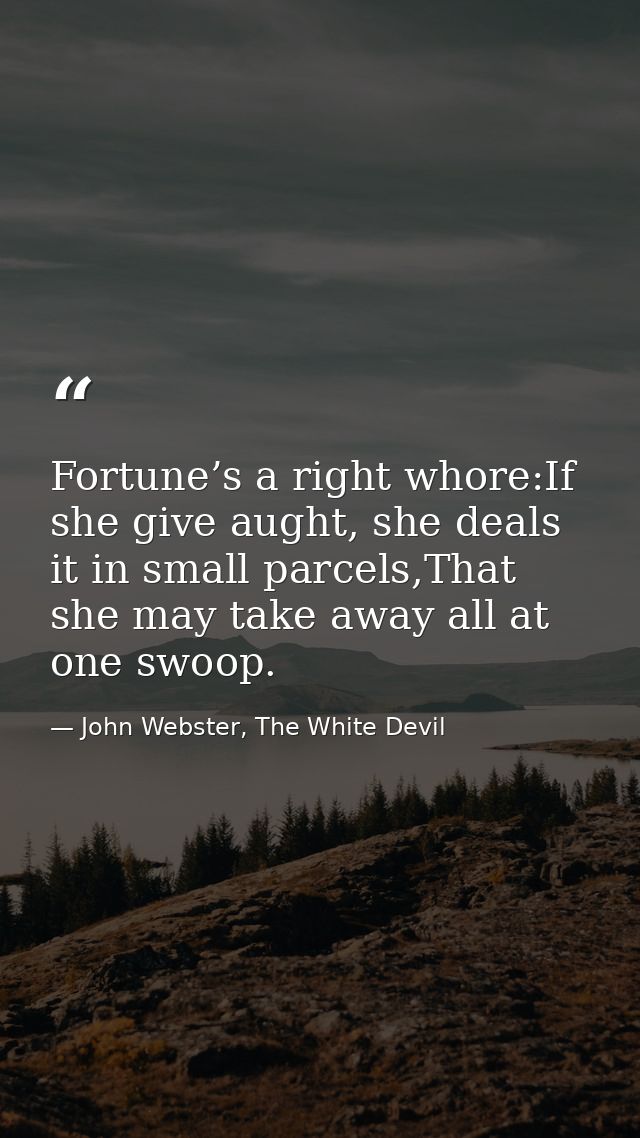 Fortune’s a right whore:If she give aught, she deals it in small parcels,That she may take away all at one swoop. — John Webster, The White Devil