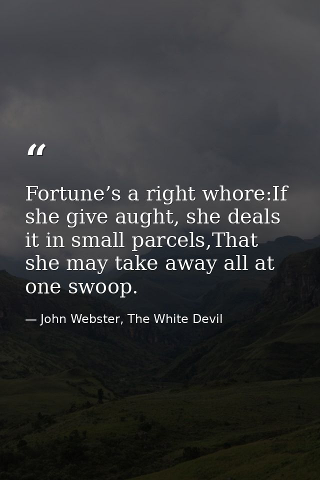 Fortune’s a right whore:If she give aught, she deals it in small parcels,That she may take away all at one swoop. — John Webster, The White Devil