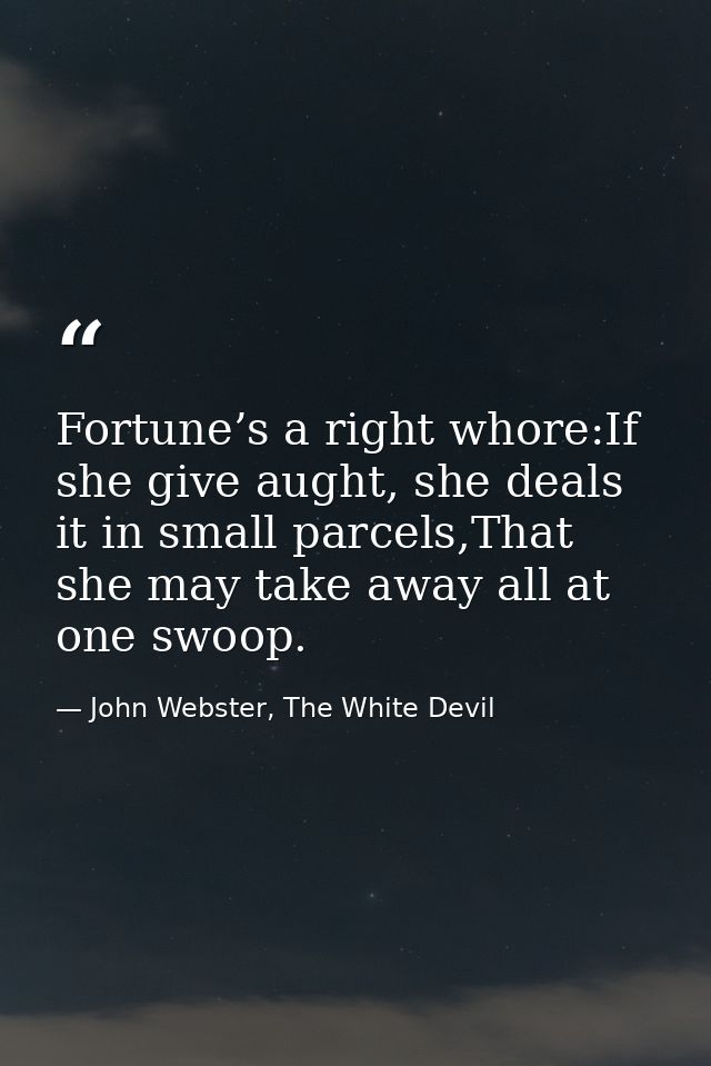 Fortune’s a right whore:If she give aught, she deals it in small parcels,That she may take away all at one swoop. — John Webster, The White Devil