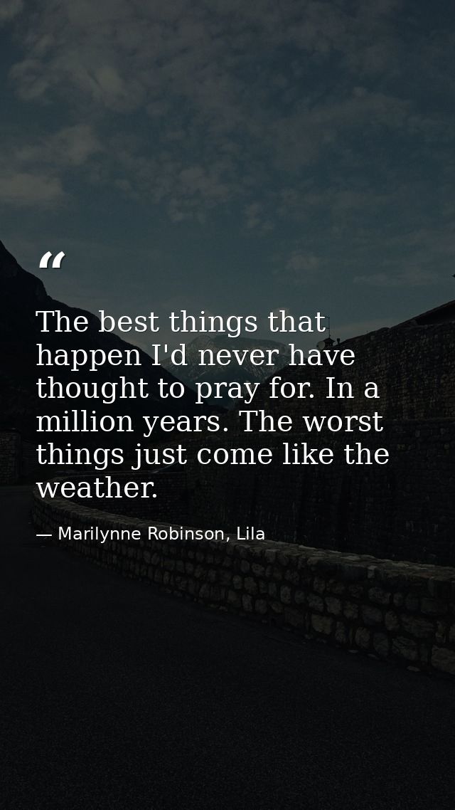 The best things that happen I'd never have thought to pray for. In a million years. The worst things just come like the  — Marilynne Robinson, Lila