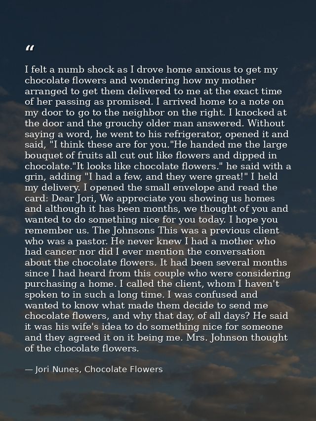 I felt a numb shock as I drove home anxious to get my chocolate flowers and wondering how my mother arranged to get them — Jori Nunes, Chocolate Flowers