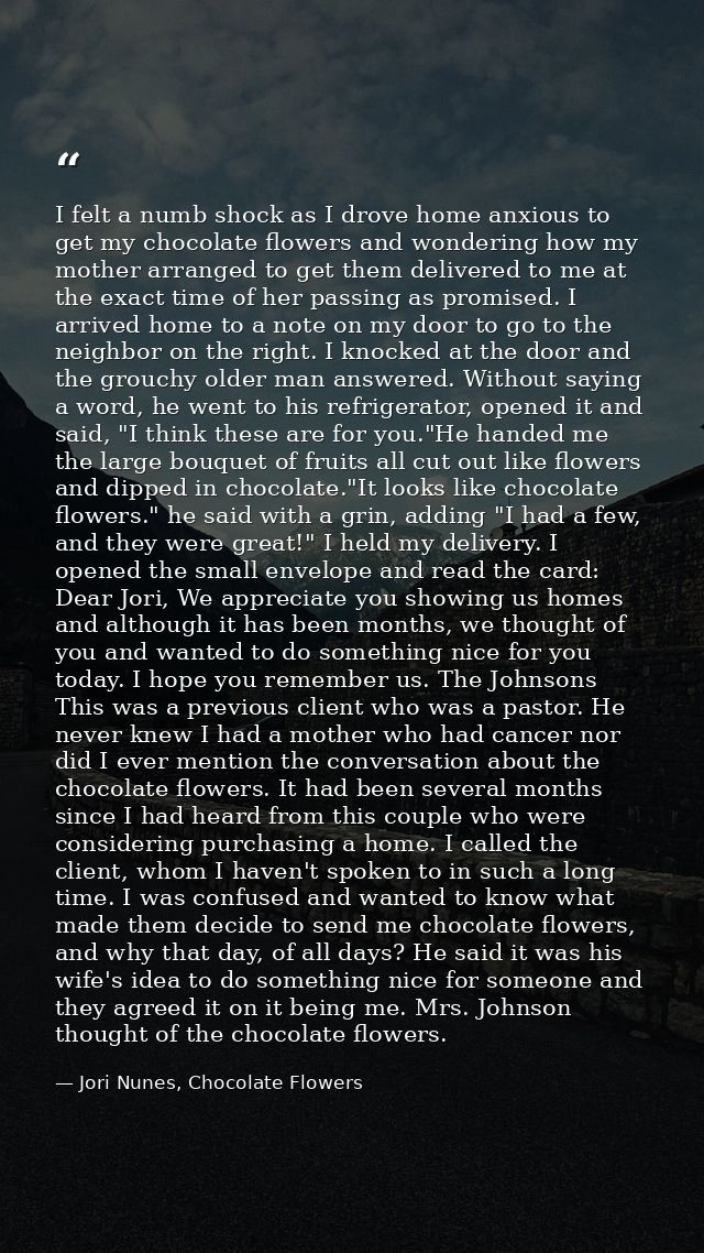 I felt a numb shock as I drove home anxious to get my chocolate flowers and wondering how my mother arranged to get them — Jori Nunes, Chocolate Flowers