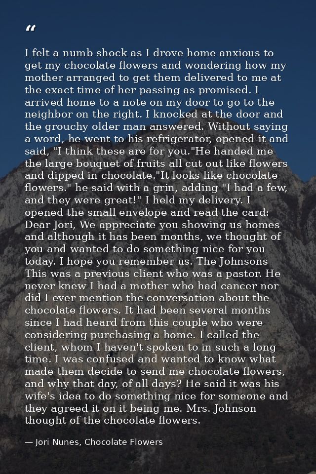 I felt a numb shock as I drove home anxious to get my chocolate flowers and wondering how my mother arranged to get them — Jori Nunes, Chocolate Flowers