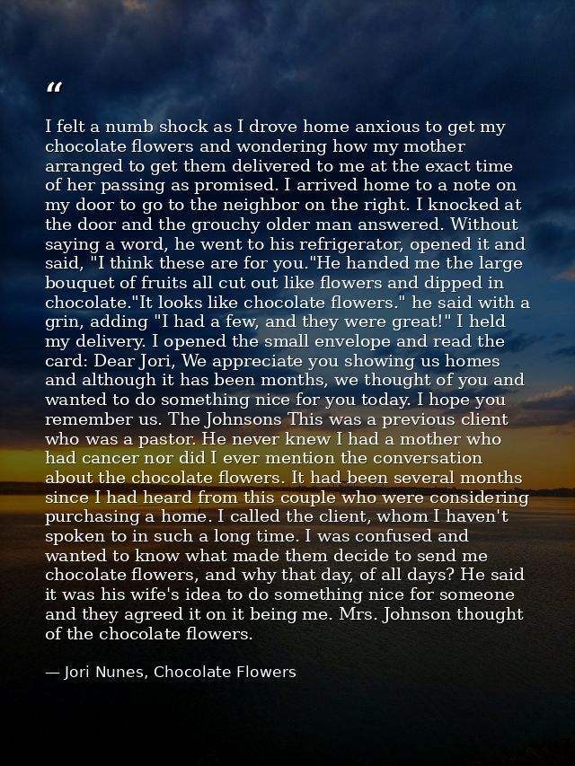 I felt a numb shock as I drove home anxious to get my chocolate flowers and wondering how my mother arranged to get them — Jori Nunes, Chocolate Flowers