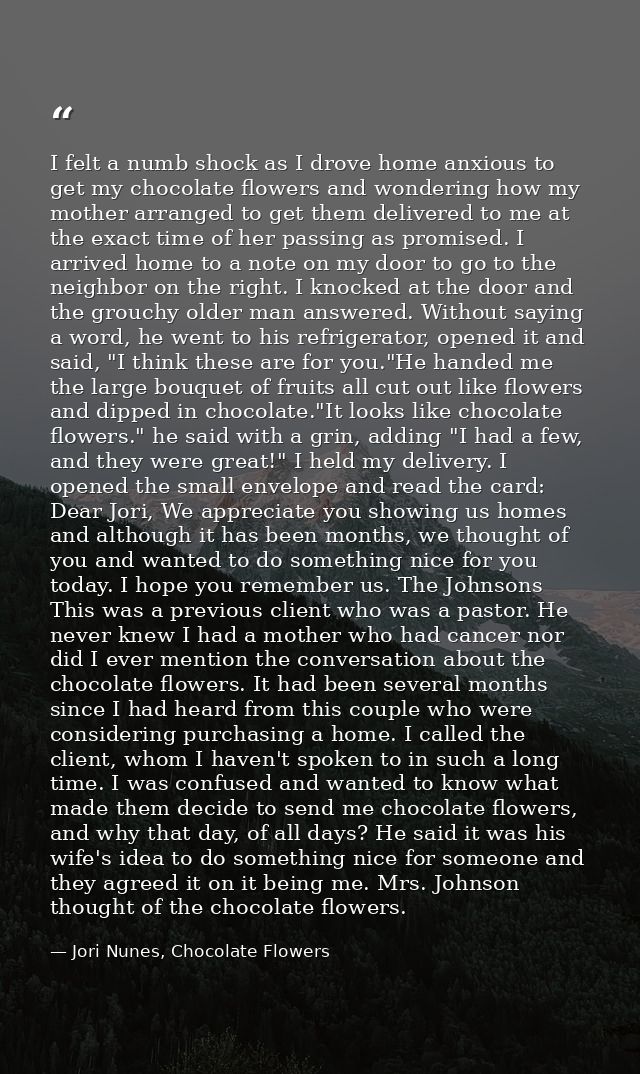 I felt a numb shock as I drove home anxious to get my chocolate flowers and wondering how my mother arranged to get them — Jori Nunes, Chocolate Flowers