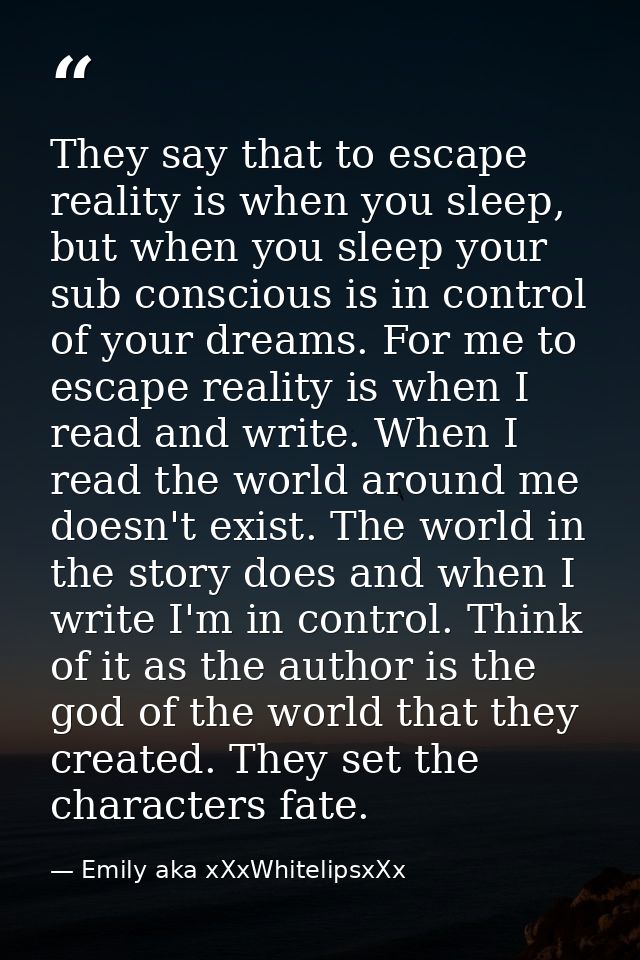 They say that to escape reality is when you sleep, but when you sleep your sub conscious is in control of your dreams. F — Emily aka xXxWhitelipsxXx