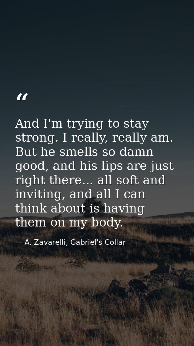 And I'm trying to stay strong. I really, really am. But he smells so damn good, and his lips are just right there... all — A. Zavarelli, Gabriel's Collar