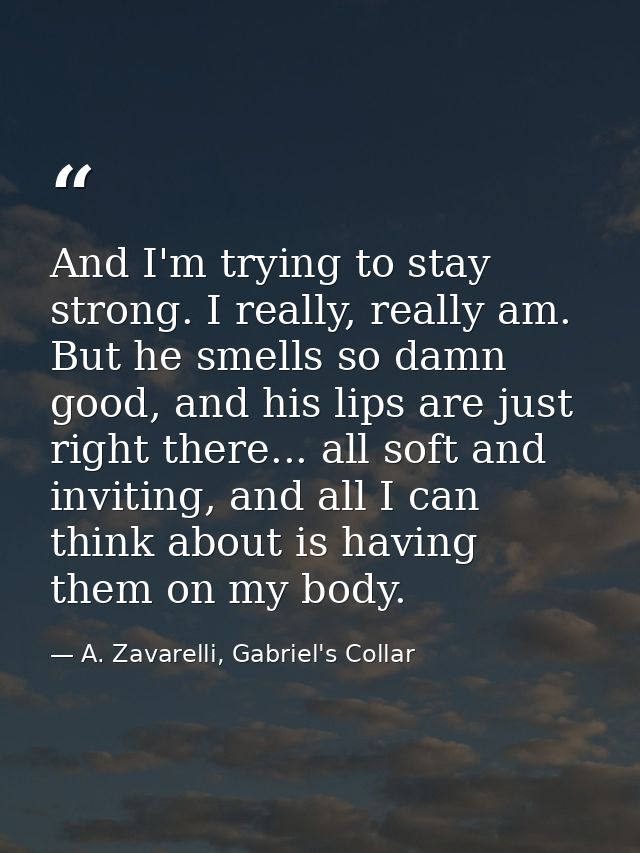 And I'm trying to stay strong. I really, really am. But he smells so damn good, and his lips are just right there... all — A. Zavarelli, Gabriel's Collar