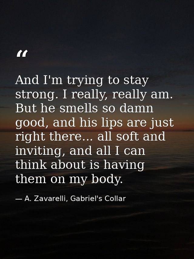 And I'm trying to stay strong. I really, really am. But he smells so damn good, and his lips are just right there... all — A. Zavarelli, Gabriel's Collar
