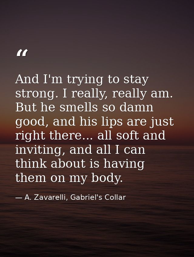 And I'm trying to stay strong. I really, really am. But he smells so damn good, and his lips are just right there... all — A. Zavarelli, Gabriel's Collar