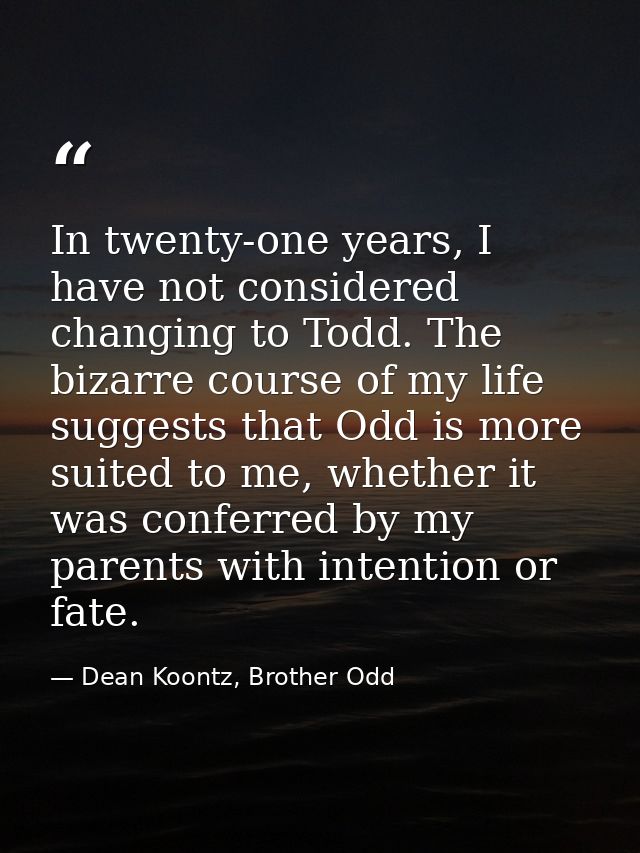 In twenty-one years, I have not considered changing to Todd. The bizarre course of my life suggests that Odd is more sui — Dean Koontz, Brother Odd
