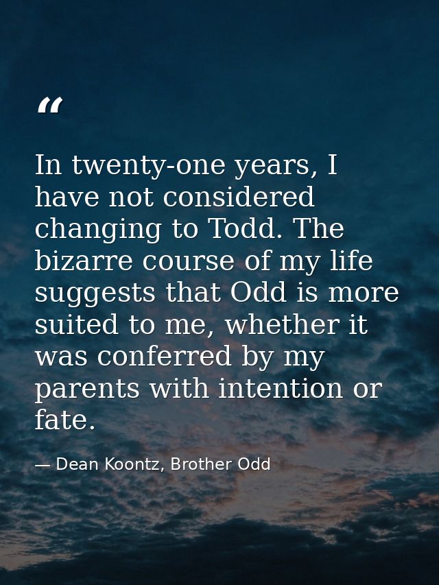 In twenty-one years, I have not considered changing to Todd. The bizarre course of my life suggests that Odd is more sui — Dean Koontz, Brother Odd