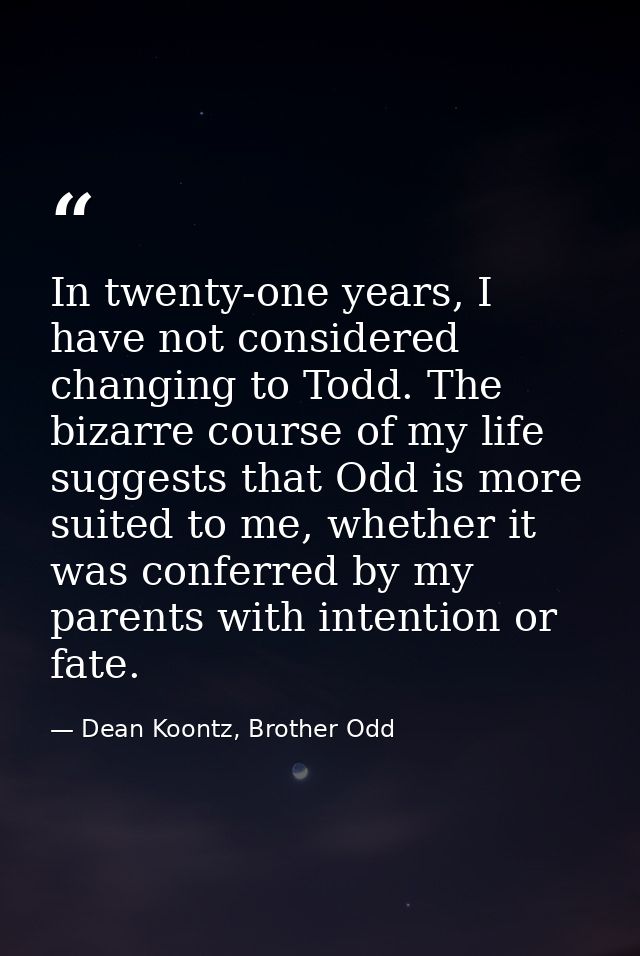In twenty-one years, I have not considered changing to Todd. The bizarre course of my life suggests that Odd is more sui — Dean Koontz, Brother Odd