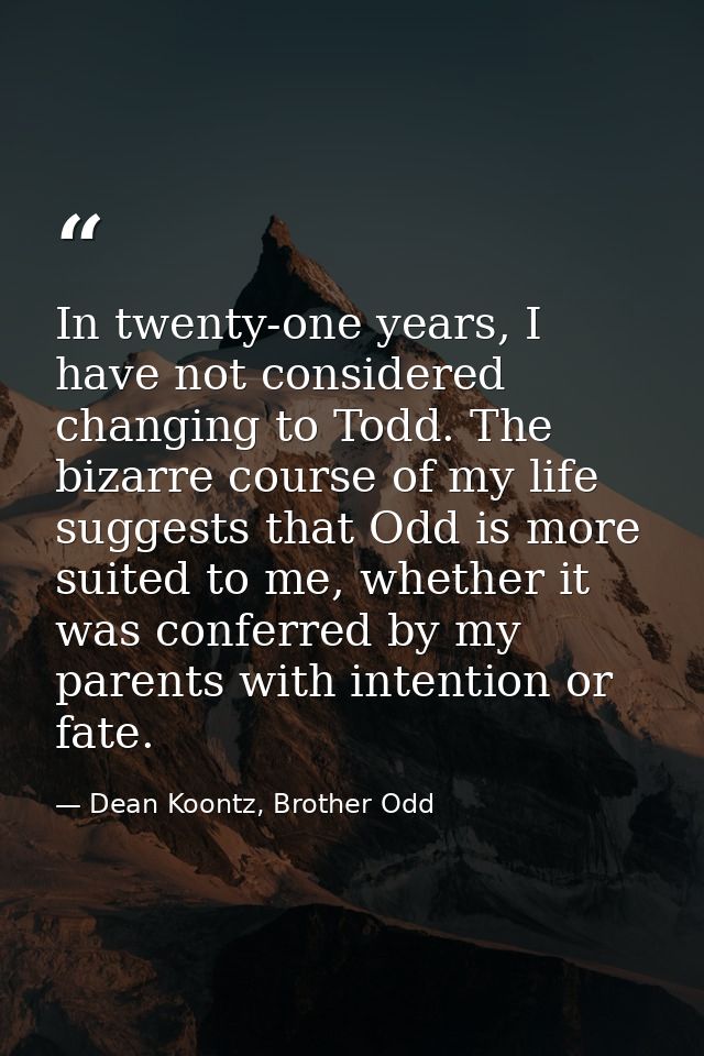 In twenty-one years, I have not considered changing to Todd. The bizarre course of my life suggests that Odd is more sui — Dean Koontz, Brother Odd