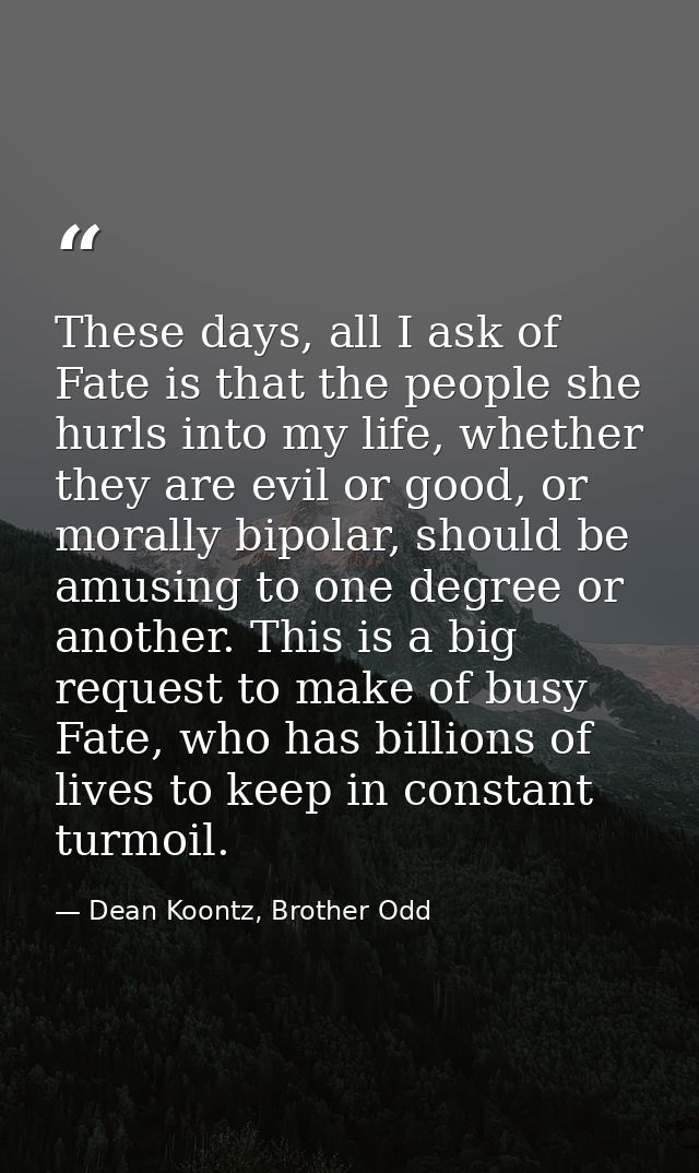 These days, all I ask of Fate is that the people she hurls into my life, whether they are evil or good, or morally bipol — Dean Koontz, Brother Odd