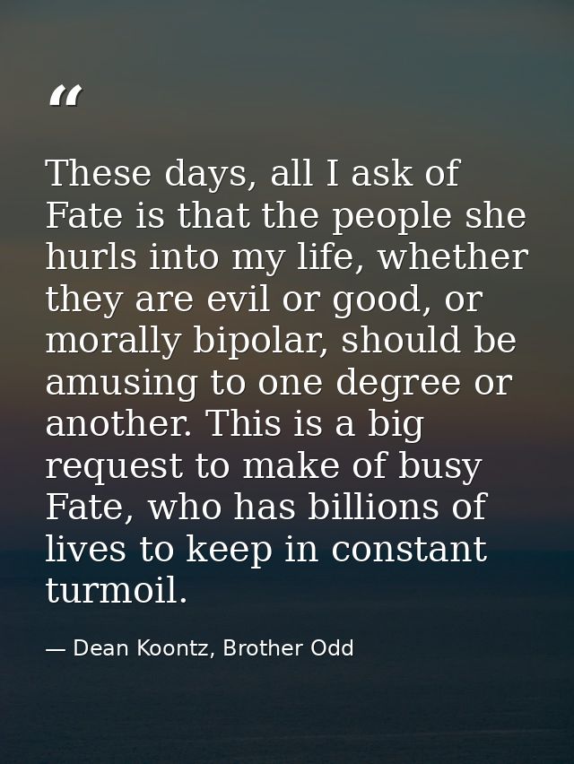 These days, all I ask of Fate is that the people she hurls into my life, whether they are evil or good, or morally bipol — Dean Koontz, Brother Odd