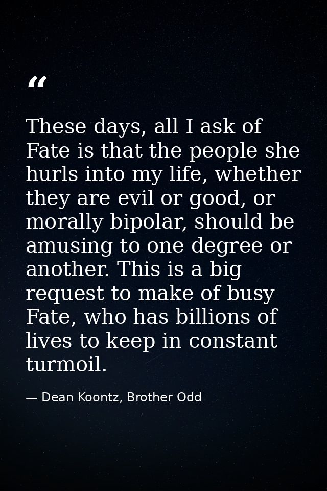 These days, all I ask of Fate is that the people she hurls into my life, whether they are evil or good, or morally bipol — Dean Koontz, Brother Odd