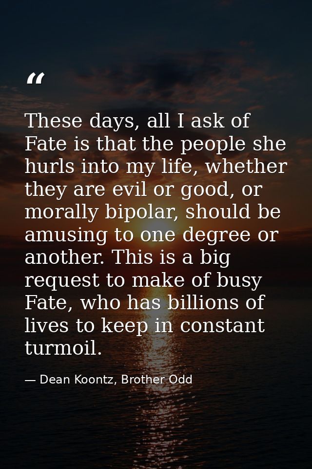These days, all I ask of Fate is that the people she hurls into my life, whether they are evil or good, or morally bipol — Dean Koontz, Brother Odd
