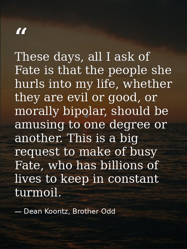 These days, all I ask of Fate is that the people she hurls into my life, whether they are evil or good, or morally bipol — Dean Koontz, Brother Odd