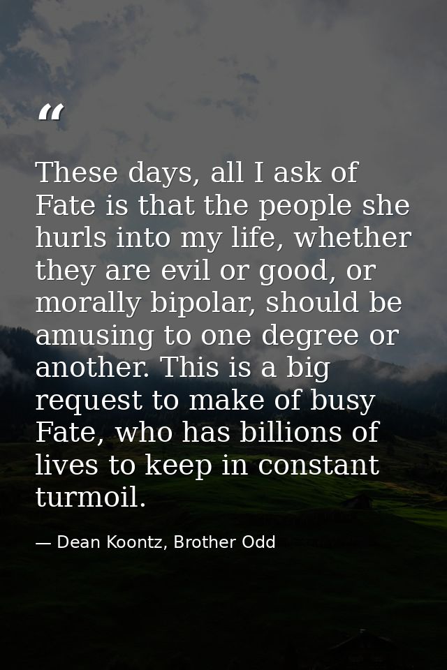 These days, all I ask of Fate is that the people she hurls into my life, whether they are evil or good, or morally bipol — Dean Koontz, Brother Odd