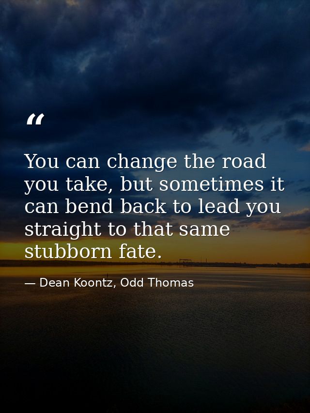 You can change the road you take, but sometimes it can bend back to lead you straight to that same stubborn fate. — Dean Koontz, Odd Thomas