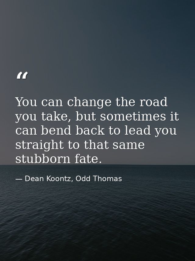 You can change the road you take, but sometimes it can bend back to lead you straight to that same stubborn fate. — Dean Koontz, Odd Thomas
