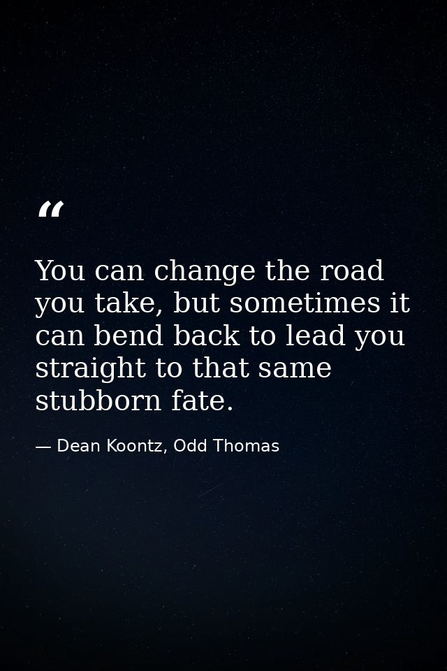 You can change the road you take, but sometimes it can bend back to lead you straight to that same stubborn fate. — Dean Koontz, Odd Thomas