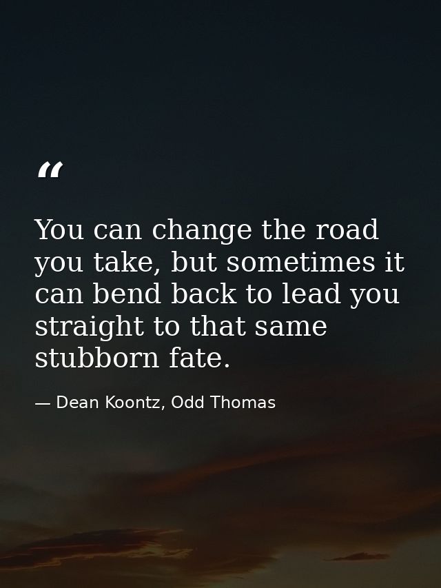 You can change the road you take, but sometimes it can bend back to lead you straight to that same stubborn fate. — Dean Koontz, Odd Thomas