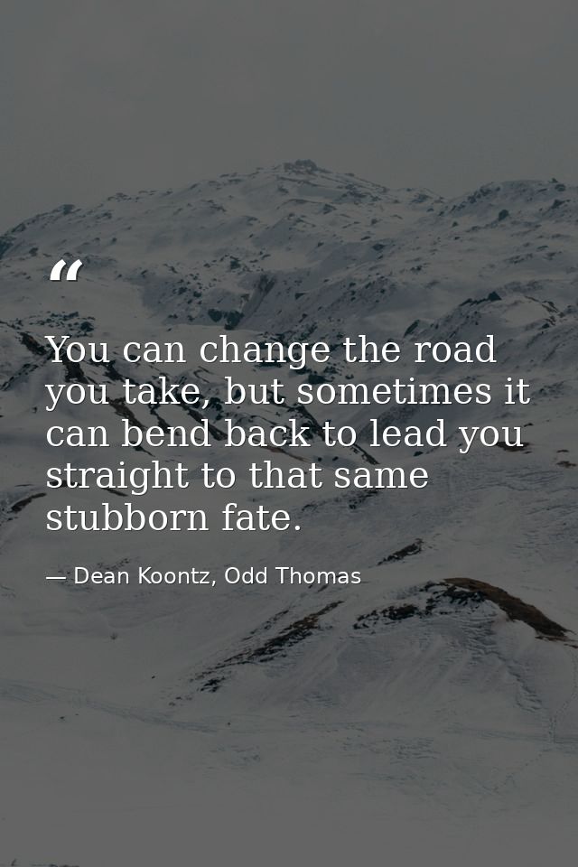 You can change the road you take, but sometimes it can bend back to lead you straight to that same stubborn fate. — Dean Koontz, Odd Thomas