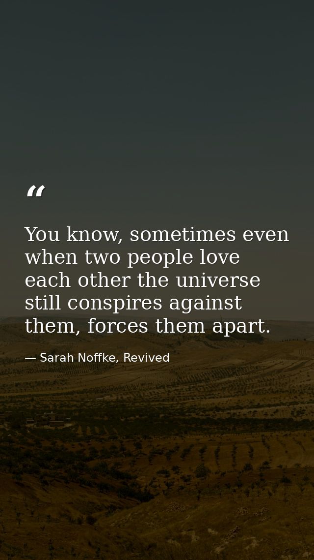 You know, sometimes even when two people love each other the universe still conspires against them, forces them apart. — Sarah Noffke, Revived
