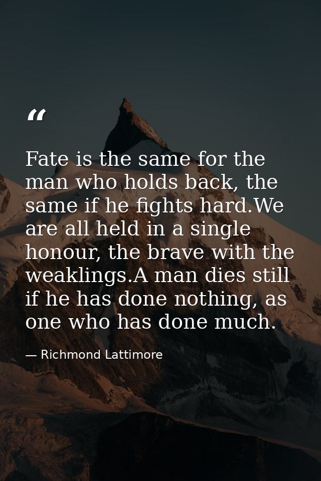 Fate is the same for the man who holds back, the same if he fights hard.We are all held in a single honour, the brave wi — Richmond Lattimore