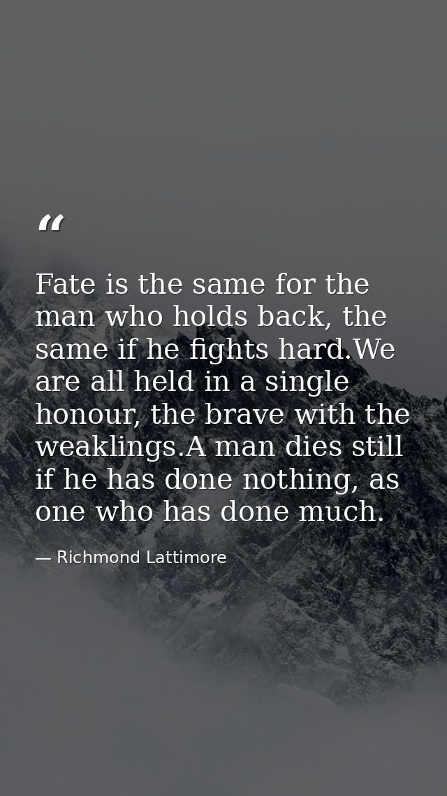 Fate is the same for the man who holds back, the same if he fights hard.We are all held in a single honour, the brave wi — Richmond Lattimore