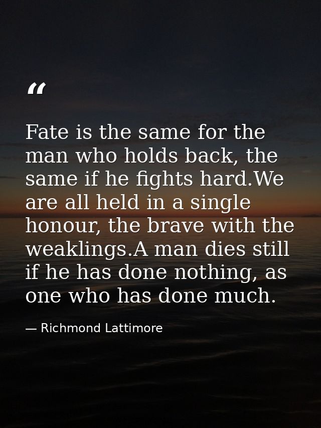 Fate is the same for the man who holds back, the same if he fights hard.We are all held in a single honour, the brave wi — Richmond Lattimore