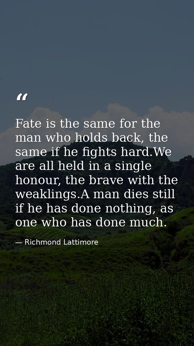 Fate is the same for the man who holds back, the same if he fights hard.We are all held in a single honour, the brave wi — Richmond Lattimore