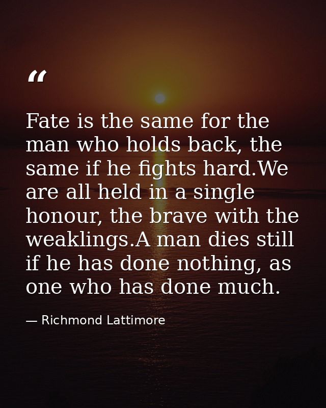 Fate is the same for the man who holds back, the same if he fights hard.We are all held in a single honour, the brave wi — Richmond Lattimore