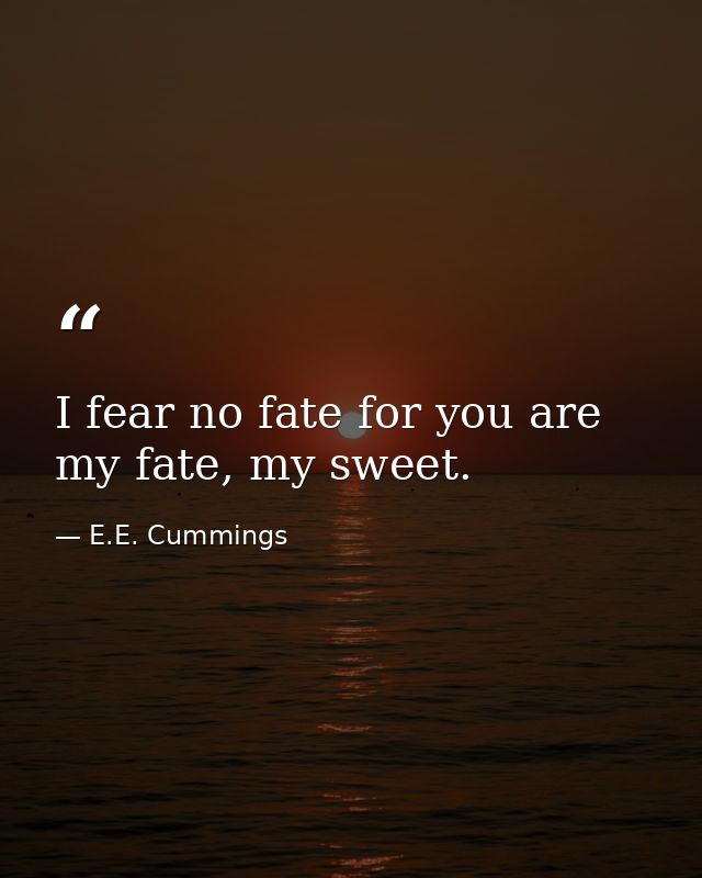 I fear no fate for you are my fate, my sweet. — E.E. Cummings