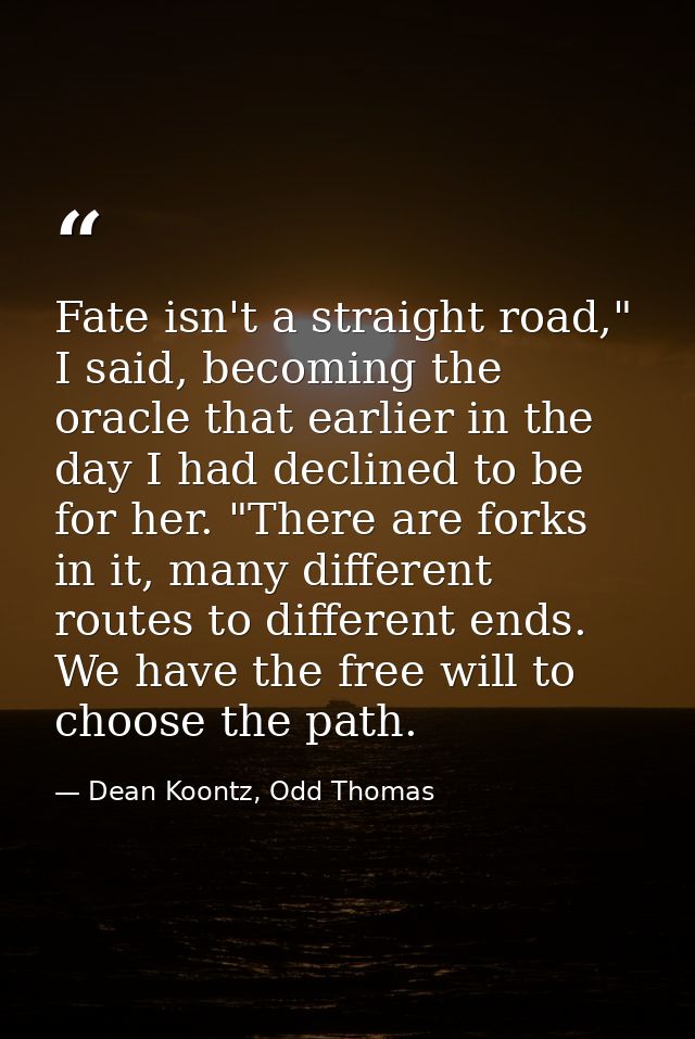 Fate isn't a straight road," I said, becoming the oracle that earlier in the day I had declined to be for her. "There ar — Dean Koontz, Odd Thomas