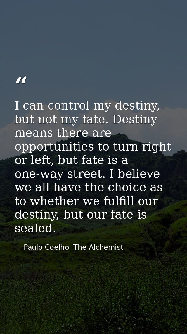 I can control my destiny, but not my fate. Destiny means there are opportunities to turn right or left, but fate is a on — Paulo Coelho, The Alchemist