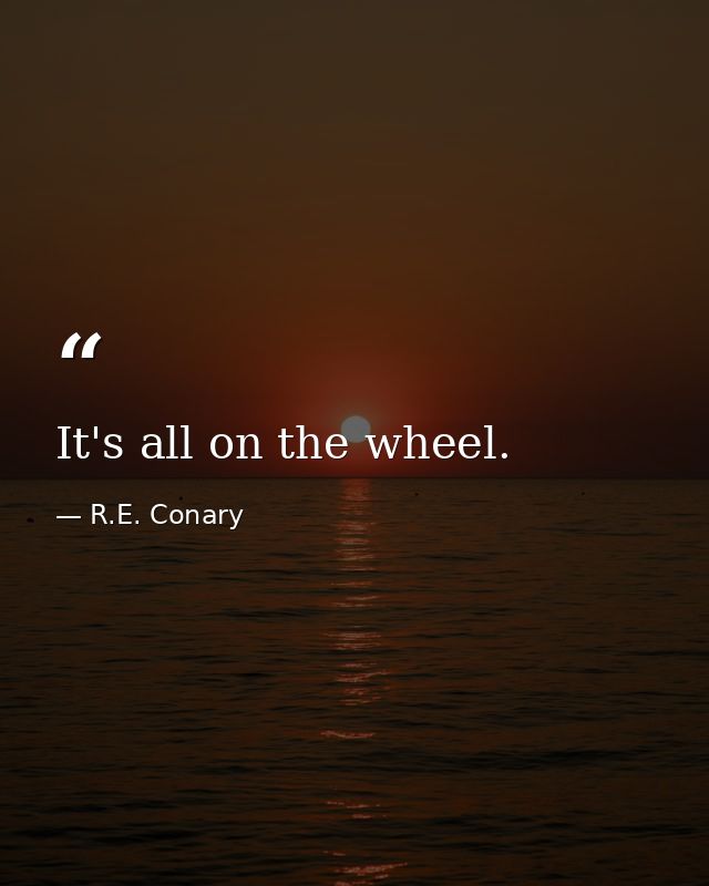 It's all on the wheel. — R.E. Conary