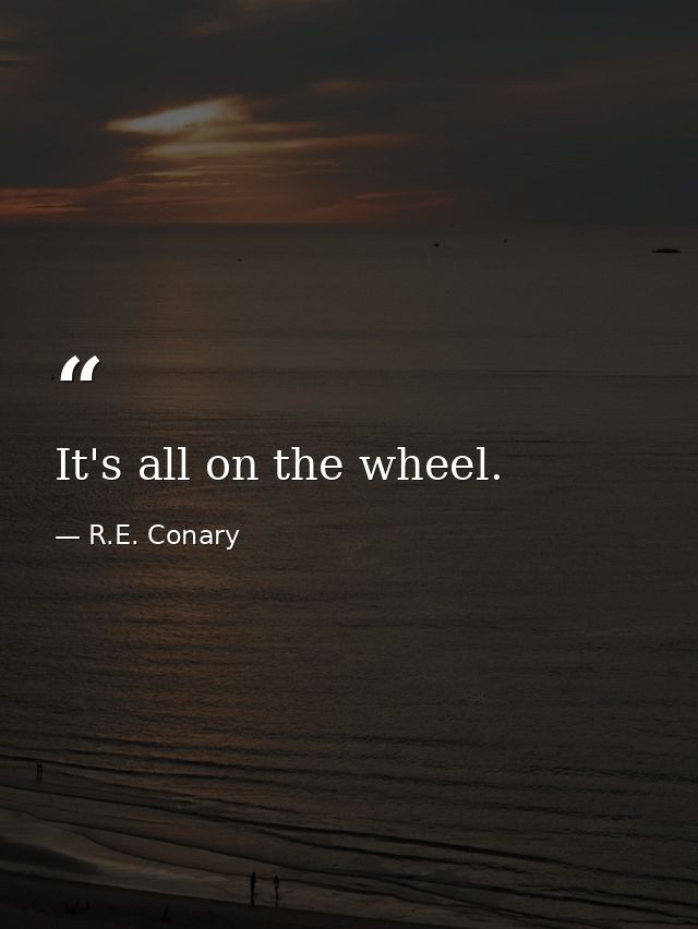 It's all on the wheel. — R.E. Conary