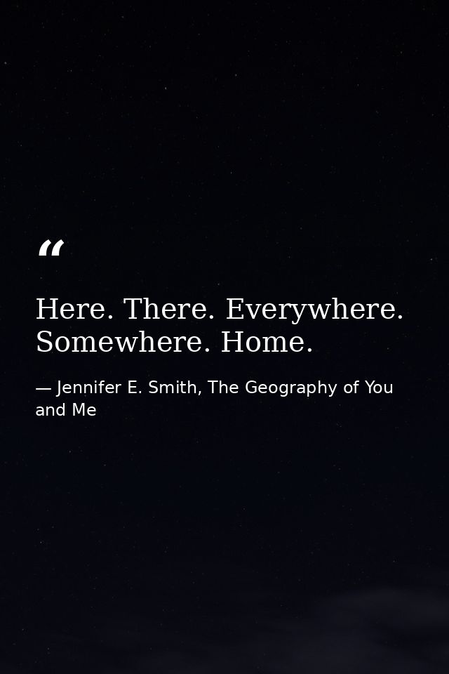 Here. There. Everywhere. Somewhere. Home. — Jennifer E. Smith, The Geography of You and Me