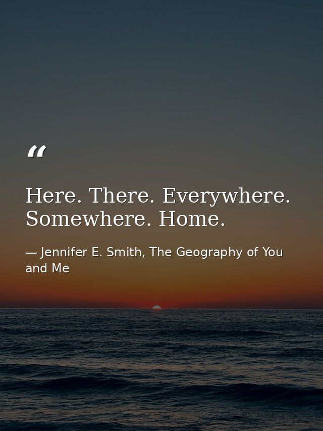 Here. There. Everywhere. Somewhere. Home. — Jennifer E. Smith, The Geography of You and Me