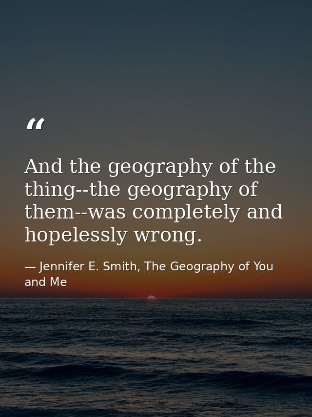 And the geography of the thing--the geography of them--was completely and hopelessly wrong. — Jennifer E. Smith, The Geography of You and Me