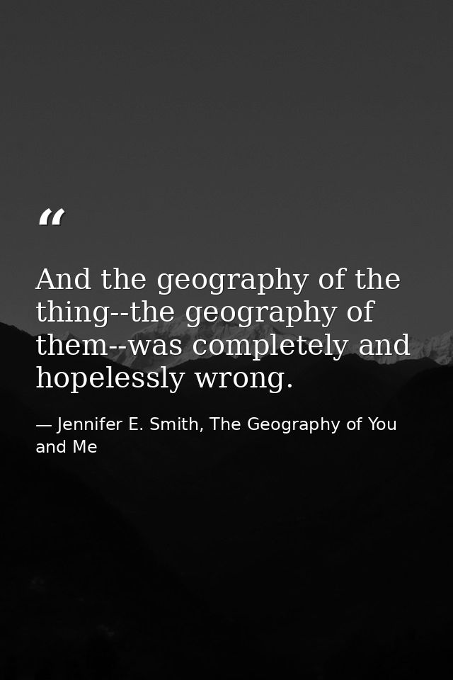 And the geography of the thing--the geography of them--was completely and hopelessly wrong. — Jennifer E. Smith, The Geography of You and Me